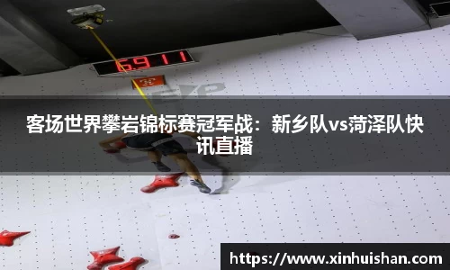 客场世界攀岩锦标赛冠军战：新乡队vs菏泽队快讯直播