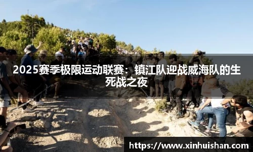 2025赛季极限运动联赛：镇江队迎战威海队的生死战之夜