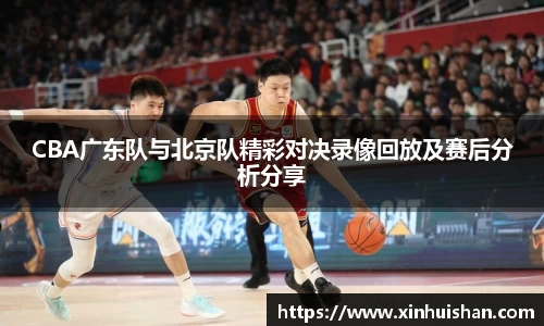 CBA广东队与北京队精彩对决录像回放及赛后分析分享