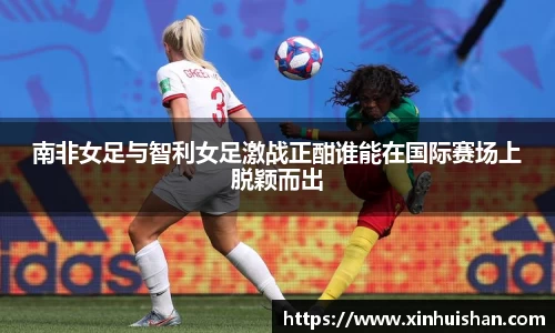 南非女足与智利女足激战正酣谁能在国际赛场上脱颖而出